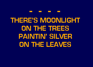 THERES MOONLIGHT
ON THE TREES
PAINTIN' SILVER
ON THE LEAVES