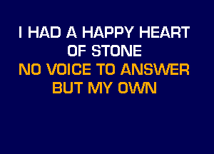 I HAD A HAPPY HEART
OF STONE
N0 VOICE TO ANSWER

BUT MY OWN