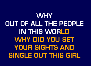 WHY
OUT OF ALL THE PEOPLE
IN THIS WORLD
WHY DID YOU SET
YOUR SIGHTS AND
SINGLE OUT THIS GIRL