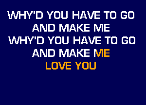 VVHY'D YOU HAVE TO GO
AND MAKE ME
VVHY'D YOU HAVE TO GO
AND MAKE ME
LOVE YOU