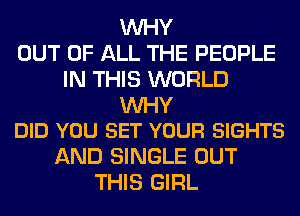 WHY
OUT OF ALL THE PEOPLE
IN THIS WORLD

UVHY
DID YOU SET YOUR SIGHTS

AND SINGLE OUT
THIS GIRL