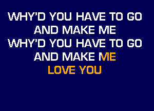 VVHY'D YOU HAVE TO GO
AND MAKE ME
VVHY'D YOU HAVE TO GO
AND MAKE ME
LOVE YOU