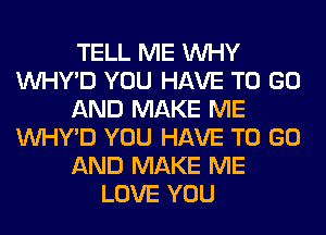 TELL ME WHY
VVHY'D YOU HAVE TO GO
AND MAKE ME
VVHY'D YOU HAVE TO GO
AND MAKE ME
LOVE YOU