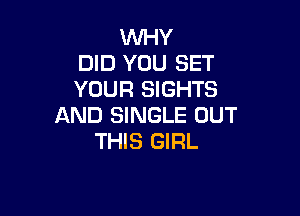 WHY
DID YOU SET
YOUR SIGHTS

AND SINGLE OUT
THIS GIRL