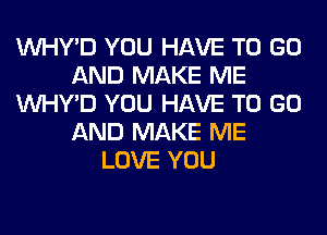 VVHY'D YOU HAVE TO GO
AND MAKE ME
VVHY'D YOU HAVE TO GO
AND MAKE ME
LOVE YOU