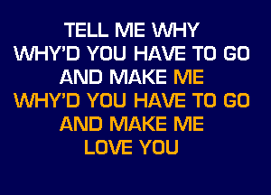 TELL ME WHY
VVHY'D YOU HAVE TO GO
AND MAKE ME
VVHY'D YOU HAVE TO GO
AND MAKE ME
LOVE YOU