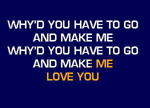 VVHY'D YOU HAVE TO GO
AND MAKE ME
VVHY'D YOU HAVE TO GO
AND MAKE ME
LOVE YOU