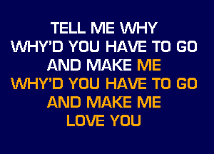 TELL ME WHY
VVHY'D YOU HAVE TO GO
AND MAKE ME
VVHY'D YOU HAVE TO GO
AND MAKE ME
LOVE YOU