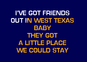 I'VE GUT FRIENDS
OUT IN WEST TEXAS
BABY
THEY GOT
A LITTLE PLACE
WE COULD STAY