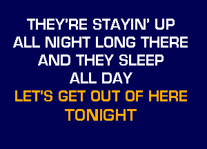 THEY'RE STAYIN' UP
ALL NIGHT LONG THERE
AND THEY SLEEP
ALL DAY
LET'S GET OUT OF HERE

TONIGHT