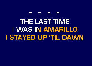 THE LAST TIME
I WAS IN AMARILLO

l STAYED UP 'TIL DAWN