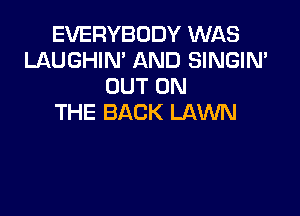 EVERYBODY WAS
LAUGHIN' AND SINGIN'
OUT ON

THE BACK LAWN