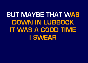 BUT MAYBE THAT WAS
DOWN IN LUBBOCK
IT WAS A GOOD TIME
I SWEAR