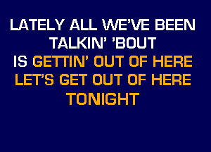 LATELY ALL WE'VE BEEN
TALKIN' 'BOUT

IS GETI'IM OUT OF HERE

LET'S GET OUT OF HERE

TONIGHT
JF BEER