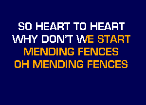 SO HEART T0 HEART
WHY DON'T WE START
MENDING FENCES
0H MENDING FENCES