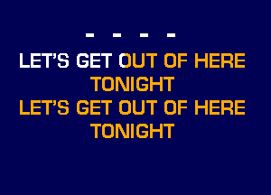 LET'S GET OUT OF HERE
TONIGHT

LET'S GET OUT OF HERE
TONIGHT