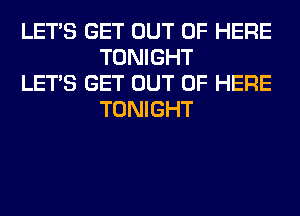 LET'S GET OUT OF HERE
TONIGHT

LET'S GET OUT OF HERE
TONIGHT