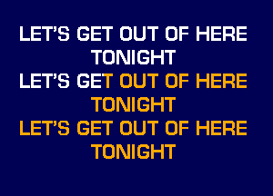 LET'S GET OUT OF HERE
TONIGHT

LET'S GET OUT OF HERE
TONIGHT

LET'S GET OUT OF HERE
TONIGHT