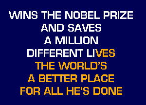 WINS THE NOBEL PRIZE
AND SAVES
A MILLION
DIFFERENT LIVES
THE WORLD'S
A BETTER PLACE
FOR ALL HE'S DONE