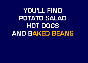 YOU'LL FIND
POTATO SALAD
HOT DOGS

AND BAKED BEANS