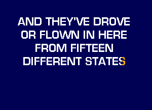 AND THEY'VE DROVE
0R FLOWN IN HERE
FROM FIFTEEN
DIFFERENT STATES