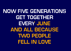 NOW FIVE GENERATIONS
GET TOGETHER
EVERY JUNE
AND ALL BECAUSE
TWO PEOPLE
FELL IN LOVE