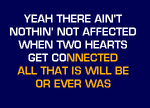 YEAH THERE AIN'T
NOTHIN' NOT AFFECTED
WHEN TWO HEARTS
GET CONNECTED
ALL THAT IS WILL BE
0R EVER WAS