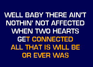 WELL BABY THERE AIN'T
NOTHIN' NOT AFFECTED
WHEN TWO HEARTS
GET CONNECTED
ALL THAT IS WILL BE
0R EVER WAS