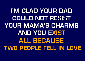 I'M GLAD YOUR DAD
COULD NOT RESIST
YOUR MAMA'S CHARMS
AND YOU EXIST

ALL BECAUSE
TWO PEOPLE FELL IN LOVE