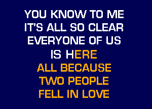 YOU KNOW TO ME
IT'S ALL 80 CLEAR
EVERYONE OF US

IS HERE
ALL BECAUSE
TUVO PEOPLE

FELL IN LOVE l