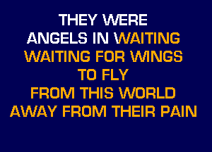 THEY WERE
ANGELS IN WAITING
WAITING FOR WINGS

T0 FLY
FROM THIS WORLD
AWAY FROM THEIR PAIN