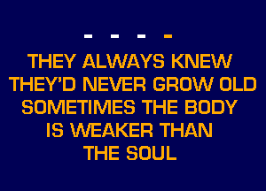 THEY ALWAYS KNEW
THEY'D NEVER GROW OLD
SOMETIMES THE BODY
IS WEAKER THAN
THE SOUL