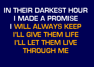 IN THEIR DARKEST HOUR
I MADE A PROMISE
I WILL ALWAYS KEEP
I'LL GIVE THEM LIFE
I'LL LET THEM LIVE
THROUGH ME