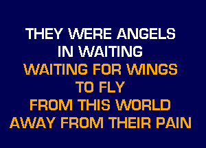 THEY WERE ANGELS
IN WAITING
WAITING FOR WINGS
T0 FLY
FROM THIS WORLD
AWAY FROM THEIR PAIN