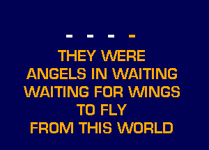 THEY WERE
ANGELS IN WAITING
WAITING FOR WINGS

T0 FLY
FROM THIS WORLD