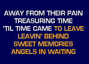 AWAY FROM THEIR PAIN
TREASURING TIME
'TIL TIME CAME TO LEAVE
LEl-W'IN' BEHIND
SWEET MEMORIES
ANGELS IN WAITING