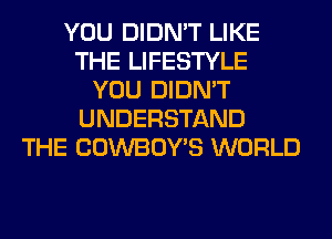 YOU DIDN'T LIKE
THE LIFESTYLE
YOU DIDN'T
UNDERSTAND
THE COWBOY'S WORLD