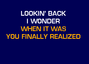 LOOKIN' BACK
I WONDER
WHEN IT WAS

YOU FINALLY REALIZED