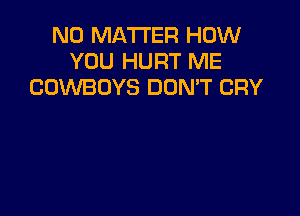 NO MATTER HOW
YOU HURT ME
COWBOYS DOMT CRY