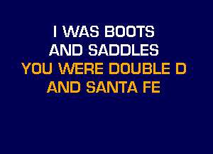 I WAS BOOTS
AND SADDLES
YOU WERE DOUBLE D
AND SANTA FE