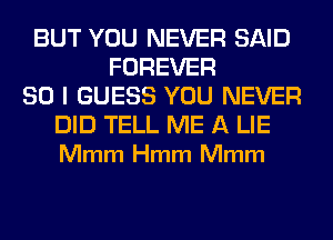 BUT YOU NEVER SAID
FOREVER
SO I GUESS YOU NEVER

DID TELL ME A LIE
Mmm Hmm Mmm