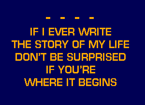 IF I EVER WRITE
THE STORY OF MY LIFE
DON'T BE SURPRISED
IF YOU'RE
WHERE IT BEGINS