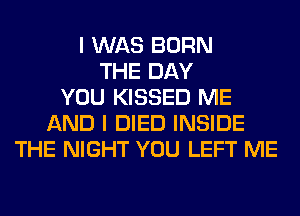 I WAS BORN
THE DAY
YOU KISSED ME
AND I DIED INSIDE
THE NIGHT YOU LEFT ME