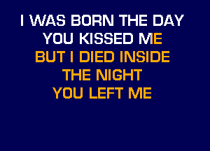 I WAS BORN THE DAY
YOU KISSED ME
BUT I DIED INSIDE
THE NIGHT
YOU LEFT ME