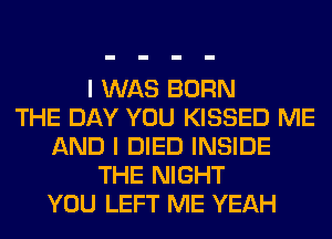 I WAS BORN
THE DAY YOU KISSED ME
AND I DIED INSIDE
THE NIGHT
YOU LEFT ME YEAH