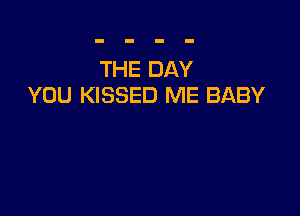 THE DAY
YOU KISSED ME BABY
