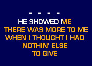 HE SHOWED ME
THERE WAS MORE TO ME
WHEN I THOUGHT I HAD

NOTHIN' ELSE
TO GIVE