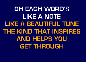 0H EACH WORD'S
LIKE A NOTE
LIKE A BEAUTIFUL TUNE
THE KIND THAT INSPIRES
AND HELPS YOU
GET THROUGH