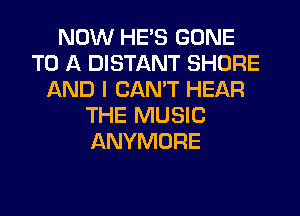 NOW HE'S GONE
TO A DISTANT SHORE
AND I CANT HEAR
THE MUSIC
ANYMORE