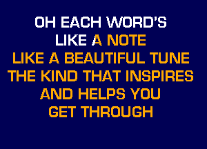 0H EACH WORD'S
LIKE A NOTE
LIKE A BEAUTIFUL TUNE
THE KIND THAT INSPIRES
AND HELPS YOU
GET THROUGH